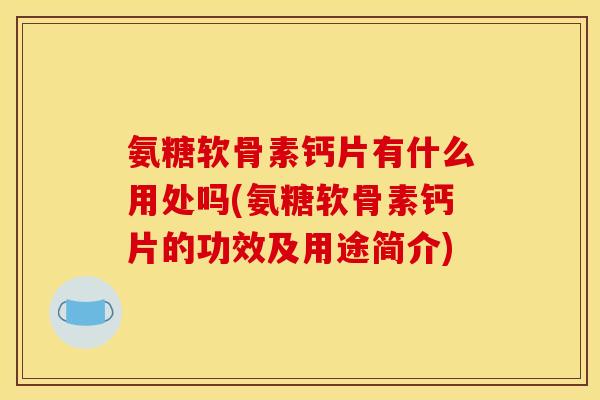 氨糖软骨素钙片有什么用处吗(氨糖软骨素钙片的功效及用途简介)