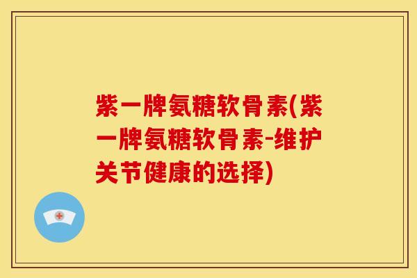 紫一牌氨糖软骨素(紫一牌氨糖软骨素-维护关节健康的选择)