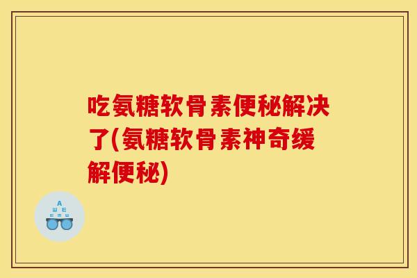 吃氨糖软骨素便秘解决了(氨糖软骨素神奇缓解便秘)