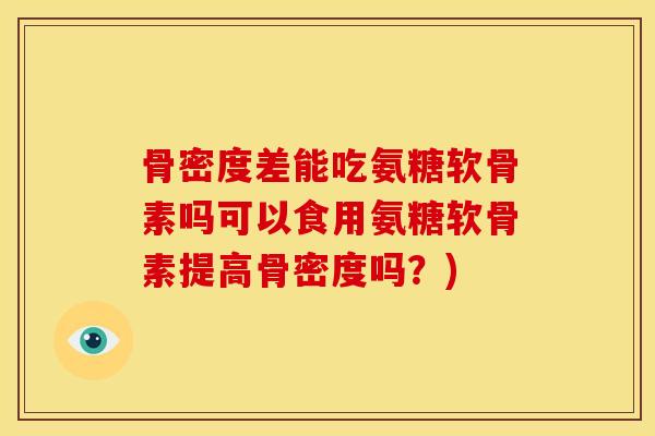 骨密度差能吃氨糖软骨素吗可以食用氨糖软骨素提高骨密度吗？)
