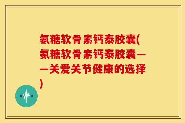 氨糖软骨素钙泰胶囊(氨糖软骨素钙泰胶囊——关爱关节健康的选择)