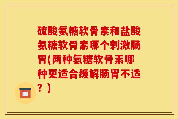 硫酸氨糖软骨素和盐酸氨糖软骨素哪个刺激肠胃(两种氨糖软骨素哪种更适合缓解肠胃不适？)