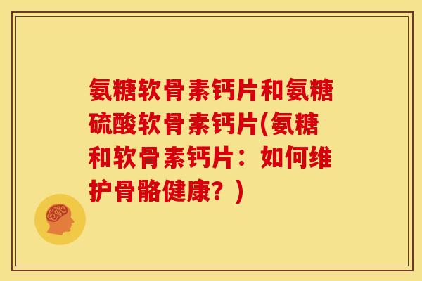 氨糖软骨素钙片和氨糖硫酸软骨素钙片(氨糖和软骨素钙片：如何维护骨骼健康？)