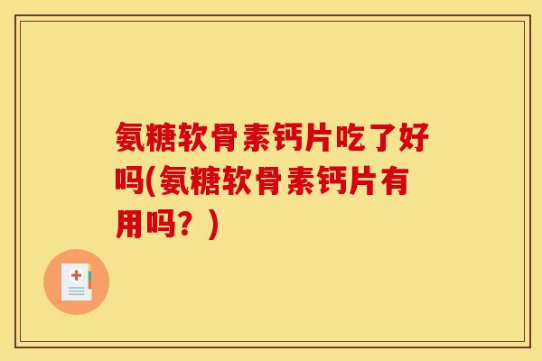 氨糖软骨素钙片吃了好吗(氨糖软骨素钙片有用吗？)