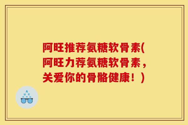 阿旺推荐氨糖软骨素(阿旺力荐氨糖软骨素,关爱你的骨骼健康!)-第1张图片-关节骑士 阿旺推荐氨糖软骨素(阿旺力荐氨糖软骨素,关爱你的骨骼健康!)-第1张图片-关节骑士
