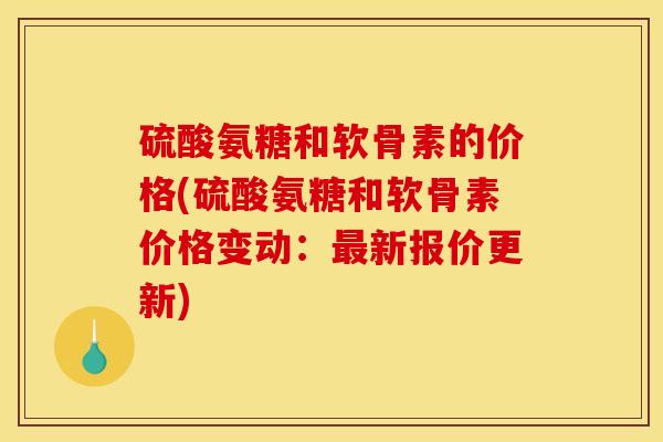 硫酸氨糖和软骨素的价格(硫酸氨糖和软骨素价格变动：最新报价更新)