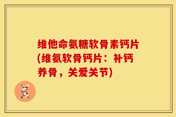 维他命氨糖软骨素钙片(维氨软骨钙片：补钙养骨，关爱关节)