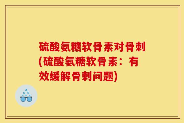 硫酸氨糖软骨素对骨刺(硫酸氨糖软骨素：有效缓解骨刺问题)