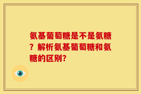 氨基葡萄糖是不是氨糖？解析氨基葡萄糖和氨糖的区别？