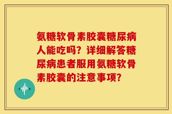 氨糖软骨素胶囊糖尿病人能吃吗?详细解答糖尿病患者服用氨糖软骨素胶囊的注意事项?-第1张图片-关节骑士 氨糖软骨素胶囊糖尿病人能吃吗?详细解答糖尿病患者服用氨糖软骨素胶囊的注意事项?-第1张图片-关节骑士