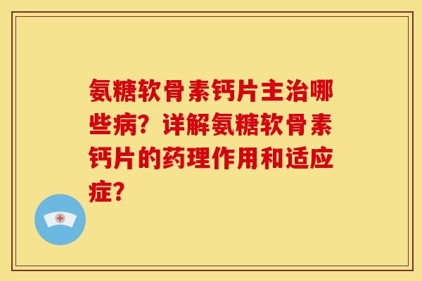 氨糖软骨素钙片主治哪些病？详解氨糖软骨素钙片的药理作用和适应症？
