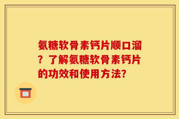 氨糖软骨素钙片顺口溜？了解氨糖软骨素钙片的功效和使用方法？