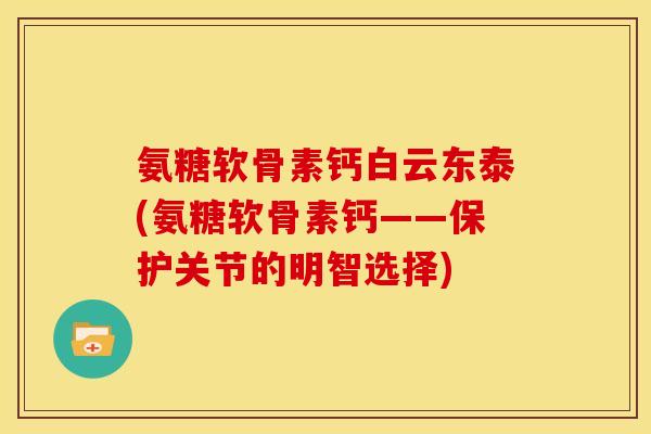 氨糖软骨素钙白云东泰(氨糖软骨素钙——保护关节的明智选择)