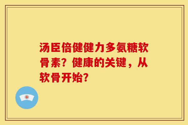 汤臣倍健健力多氨糖软骨素？健康的关键，从软骨开始？-第1张图片-关节骑士