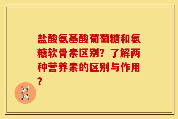 盐酸氨基酸葡萄糖和氨糖软骨素区别？了解两种营养素的区别与作用？
