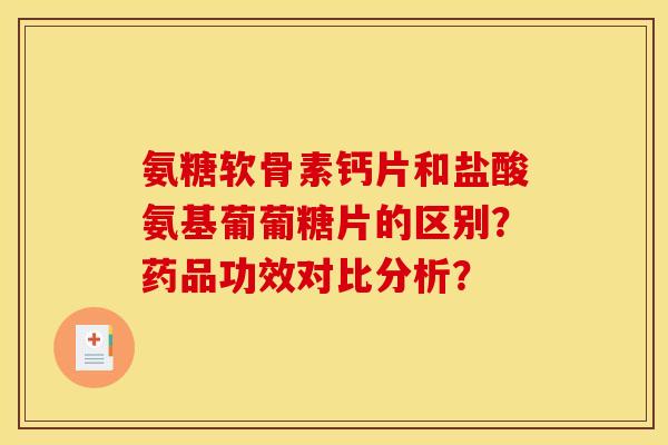 氨糖软骨素钙片和盐酸氨基葡葡糖片的区别？药品功效对比分析？