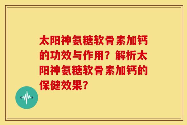 太阳神氨糖软骨素加钙的功效与作用？解析太阳神氨糖软骨素加钙的保健效果？
