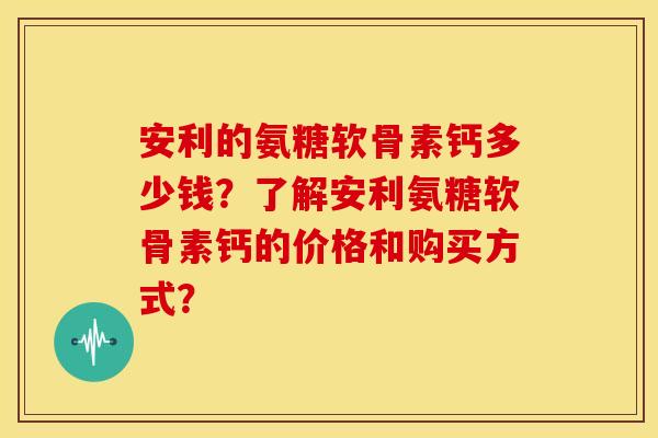 安利的氨糖软骨素钙多少钱？了解安利氨糖软骨素钙的价格和购买方式？