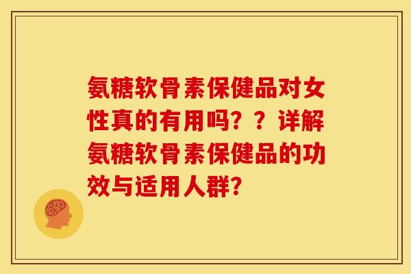 氨糖软骨素保健品对女性真的有用吗？？详解氨糖软骨素保健品的功效与适用人群？