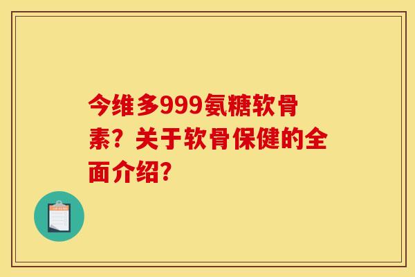 今维多999氨糖软骨素？关于软骨保健的全面介绍？