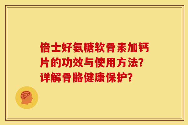 倍士好氨糖软骨素加钙片的功效与使用方法？详解骨骼健康保护？