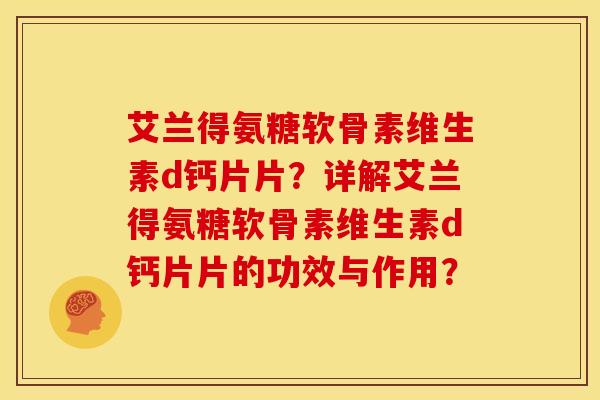 艾兰得氨糖软骨素维生素d钙片片？详解艾兰得氨糖软骨素维生素d钙片片的功效与作用？