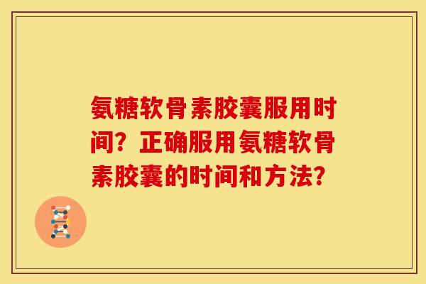 氨糖软骨素胶囊服用时间?正确服用氨糖软骨素胶囊的时间和方法?-第1张图片-关节骑士 氨糖软骨素胶囊服用时间?正确服用氨糖软骨素胶囊的时间和方法?-第1张图片-关节骑士