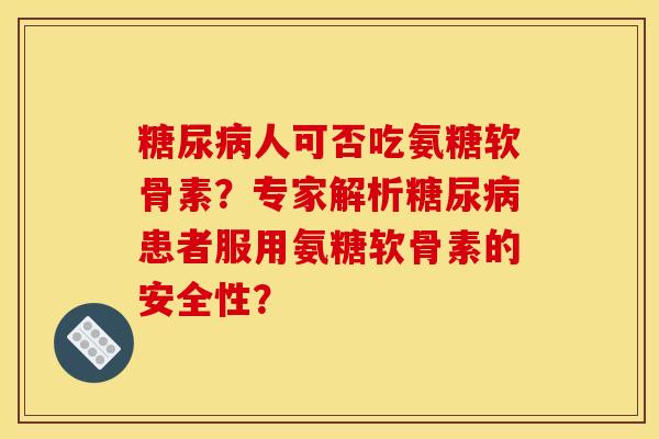 糖尿病人可否吃氨糖软骨素？专家解析糖尿病患者服用氨糖软骨素的安全性？