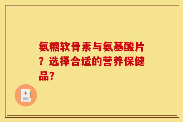 氨糖软骨素与氨基酸片？选择合适的营养保健品？