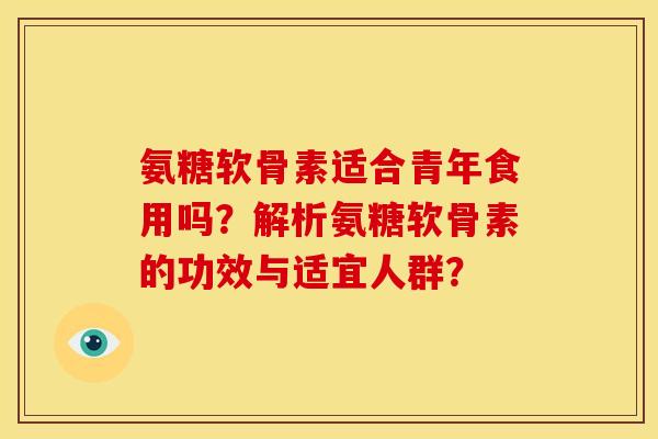 氨糖软骨素适合青年食用吗？解析氨糖软骨素的功效与适宜人群？