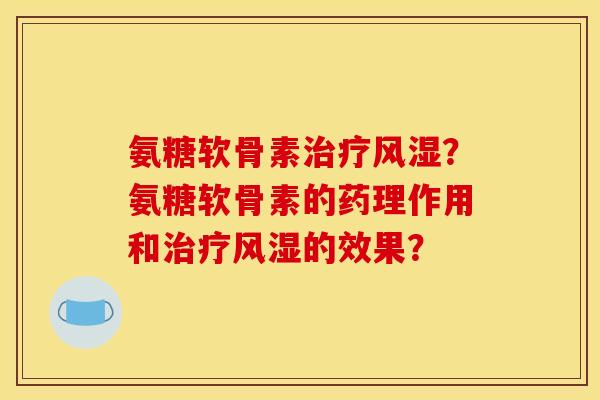氨糖软骨素治疗风湿？氨糖软骨素的药理作用和治疗风湿的效果？
