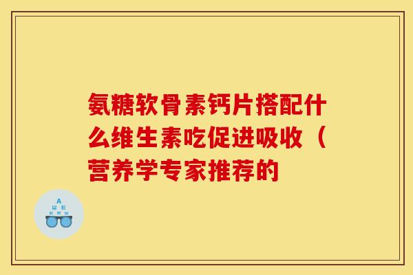 氨糖软骨素钙片搭配什么维生素吃促进吸收（营养学专家推荐的