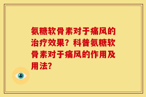 氨糖软骨素对于痛风的治疗效果？科普氨糖软骨素对于痛风的作用及用法？-第1张图片-关节骑士