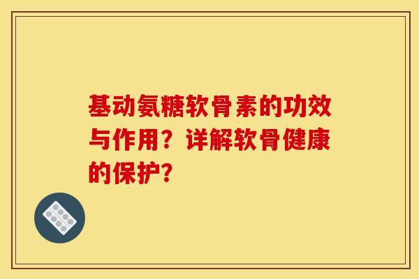 基动氨糖软骨素的功效与作用？详解软骨健康的保护？