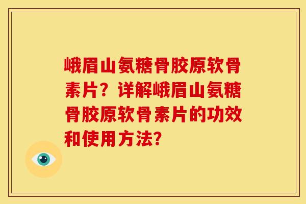 峨眉山氨糖骨胶原软骨素片？详解峨眉山氨糖骨胶原软骨素片的功效和使用方法？