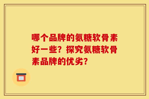 哪个品牌的氨糖软骨素好一些？探究氨糖软骨素品牌的优劣？