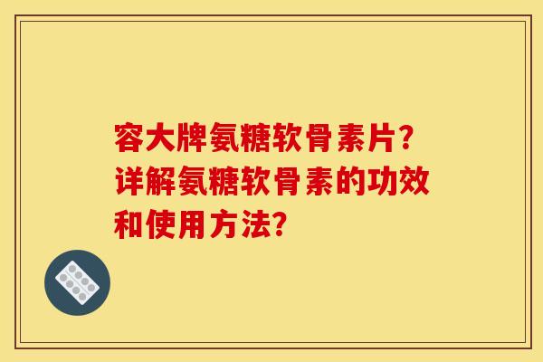 容大牌氨糖软骨素片？详解氨糖软骨素的功效和使用方法？