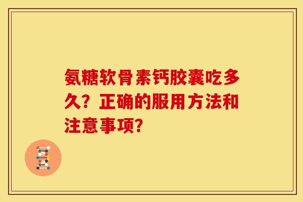 氨糖软骨素钙胶囊吃多久？正确的服用方法和注意事项？