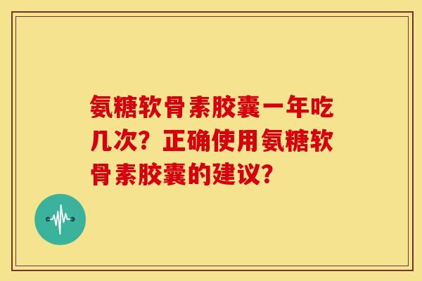 氨糖软骨素胶囊一年吃几次？正确使用氨糖软骨素胶囊的建议？