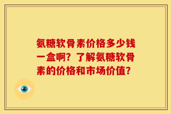 氨糖软骨素价格多少钱一盒啊？了解氨糖软骨素的价格和市场价值？