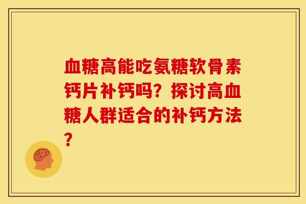 血糖高能吃氨糖软骨素钙片补钙吗？探讨高血糖人群适合的补钙方法？