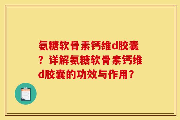 氨糖软骨素钙维d胶囊？详解氨糖软骨素钙维d胶囊的功效与作用？