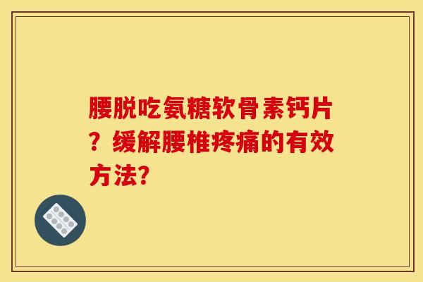 腰脱吃氨糖软骨素钙片？缓解腰椎疼痛的有效方法？