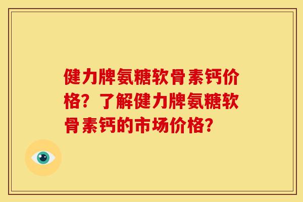 健力牌氨糖软骨素钙价格？了解健力牌氨糖软骨素钙的市场价格？