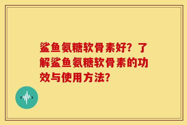 鲨鱼氨糖软骨素好？了解鲨鱼氨糖软骨素的功效与使用方法？-第1张图片-关节骑士