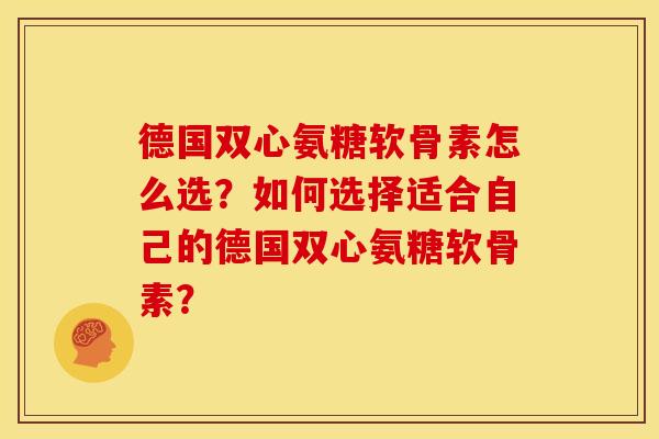 德国双心氨糖软骨素怎么选？如何选择适合自己的德国双心氨糖软骨素？-第1张图片-关节骑士