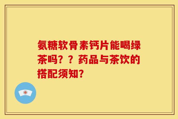 氨糖软骨素钙片能喝绿茶吗？？药品与茶饮的搭配须知？