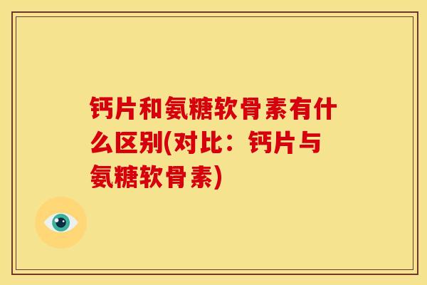 钙片和氨糖软骨素有什么区别(对比：钙片与氨糖软骨素)