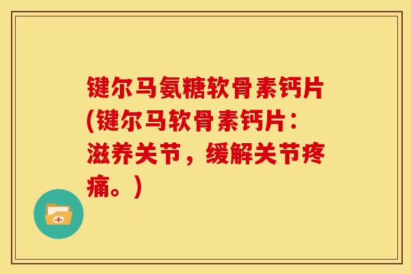 键尔马氨糖软骨素钙片(键尔马软骨素钙片：滋养关节，缓解关节疼痛。)