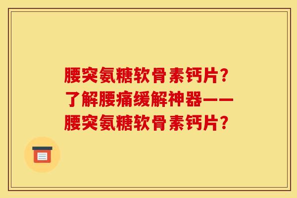 腰突氨糖软骨素钙片？了解腰痛缓解神器——腰突氨糖软骨素钙片？